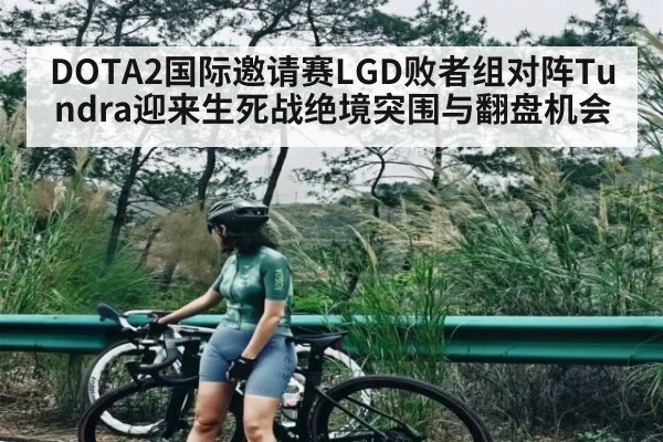 DOTA2国际邀请赛LGD败者组对阵Tundra迎来生死战绝境突围与翻盘机会