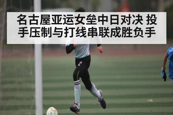 名古屋亚运女垒中日对决 投手压制与打线串联成胜负手