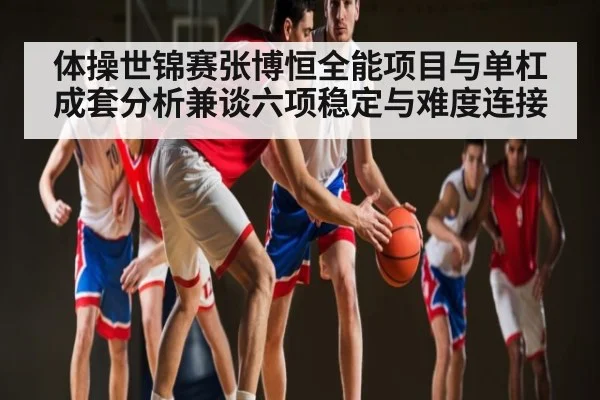 体操世锦赛张博恒全能项目与单杠成套分析兼谈六项稳定与难度连接